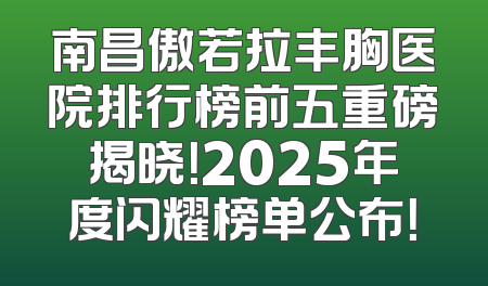 南昌傲若拉丰胸医院排行榜前五重磅揭晓！2025年度闪耀榜单公布！