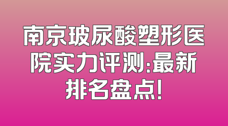 南京玻尿酸塑形医院实力评测：最新排名盘点！