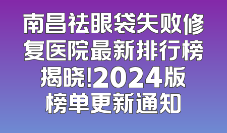 南昌祛眼袋失败修复医院最新排行榜揭晓！2024版榜单更新通知