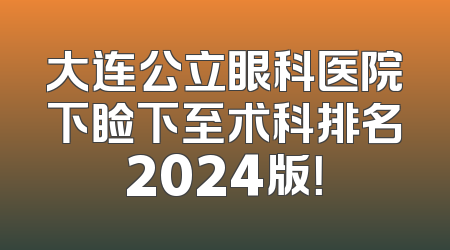 大连公立眼科医院下睑下至术科排名2024版！