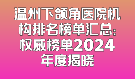 温州下颌角医院机构排名榜单汇总：权威榜单2024年度揭晓