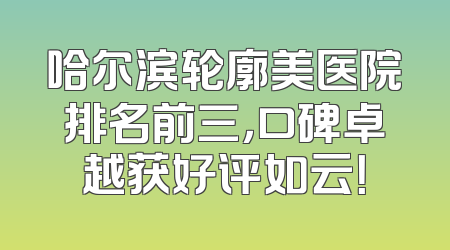 哈尔滨轮廓美医院排名前三，口碑卓越获好评如云！