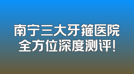 南宁三大牙箍医院全方位深度测评！