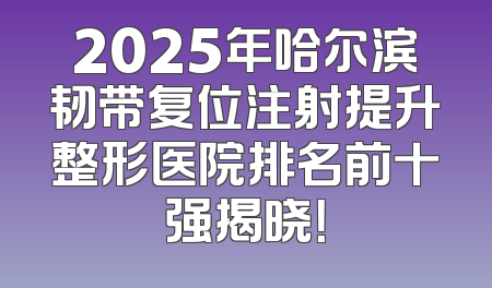 2025年哈尔滨韧带复位注射提升整形医院排名前十强揭晓！