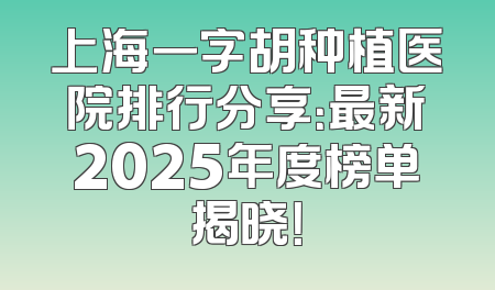 上海一字胡种植医院排行分享：最新2025年度榜单揭晓！