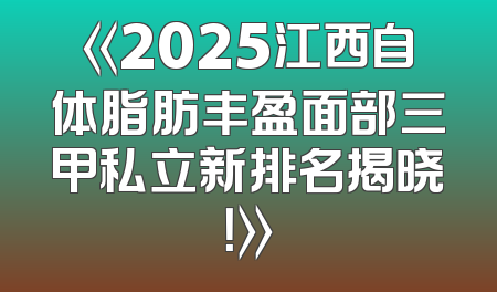 《2025江西自体脂肪丰盈面部三甲私立新排名揭晓！》