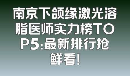 南京下颌缘激光溶脂医师实力榜TOP5：最新排行抢鲜看！