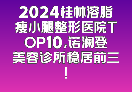 2024桂林溶脂瘦小腿整形医院TOP10，诺澜登美容诊所稳居前三！