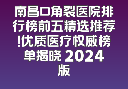 南昌口角裂医院排行榜前五精选推荐！优质医疗权威榜单揭晓 2024版