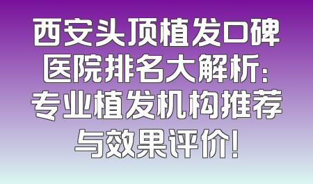 西安头顶植发口碑医院排名大解析：专业植发机构推荐与效果评价！