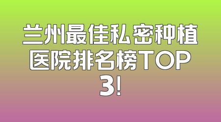 兰州最佳私密种植医院排名榜TOP3！
