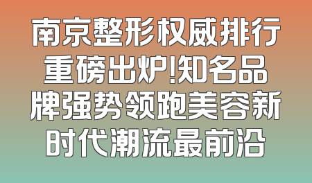 南京整形权威排行重磅出炉！知名品牌强势领跑美容新时代潮流最前沿