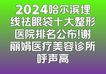 2024哈尔滨埋线祛眼袋十大整形医院排名公布！谢丽娟医疗美容诊所呼声高