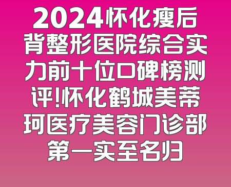 2024怀化瘦后背整形医院综合实力前十位口碑榜测评！怀化鹤城美蒂珂医疗美容门诊部第一实至名归