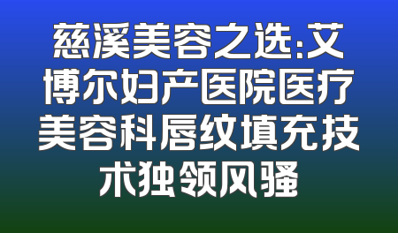 慈溪美容之选：艾博尔妇产医院医疗美容科唇纹填充技术独领风骚