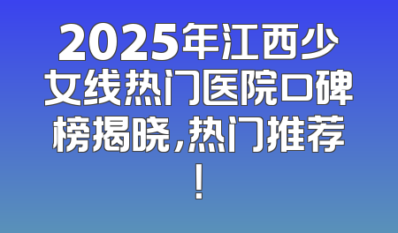 2025年江西少女线热门医院口碑榜揭晓，热门推荐！