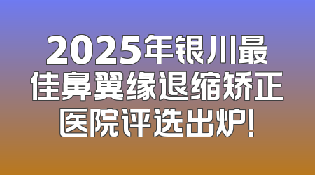 2025年银川最佳鼻翼缘退缩矫正医院评选出炉！
