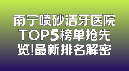 南宁喷砂洁牙医院TOP5榜单抢先览！最新排名解密