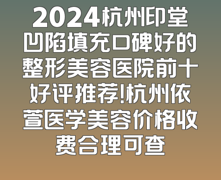 2024杭州印堂凹陷填充口碑好的整形美容医院前十好评推荐！杭州依萱医学美容价格收费合理可查
