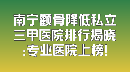 南宁颧骨降低私立三甲医院排行揭晓：专业医院上榜！