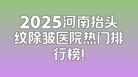2025河南抬头纹除皱医院热门排行榜!