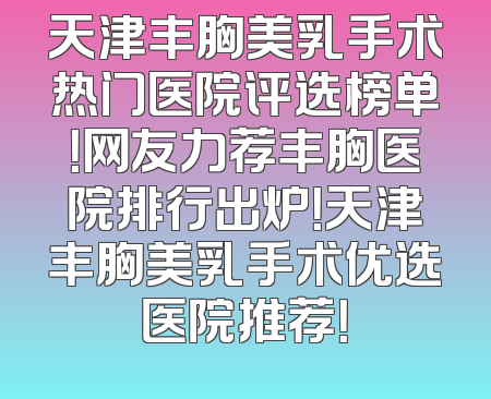 天津丰胸美乳手术热门医院评选榜单！网友力荐丰胸医院排行出炉！天津丰胸美乳手术优选医院推荐！