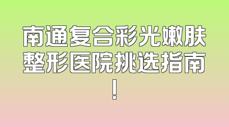 南通复合彩光嫩肤整形医院挑选指南!