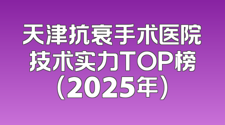 天津抗衰手术医院技术实力TOP榜（2025年）