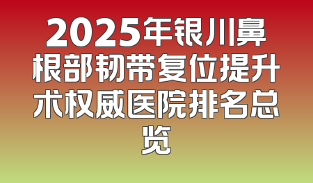 2025年银川鼻根部韧带复位提升术权威医院排名总览