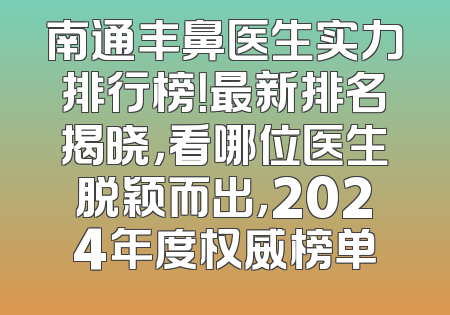 南通丰鼻医生实力排行榜！最新排名揭晓，看哪位医生脱颖而出，2024年度权威榜单