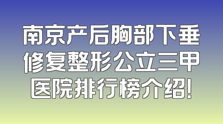 南京产后胸部下垂修复整形公立三甲医院排行榜介绍！