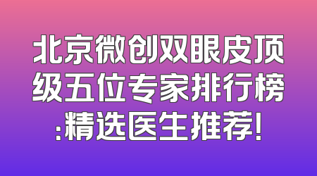 北京微创双眼皮顶级五位专家排行榜：精选医生推荐！