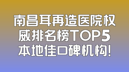 南昌耳再造医院权威排名榜TOP5本地佳口碑机构！