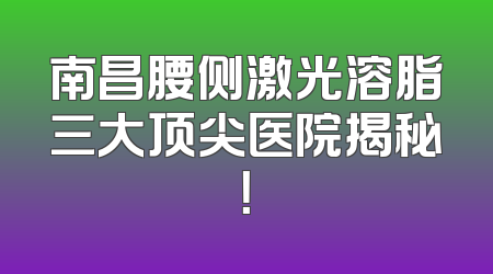 南昌腰侧激光溶脂三大顶尖医院揭秘！