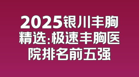 2025银川丰胸精选：极速丰胸医院排名前五强