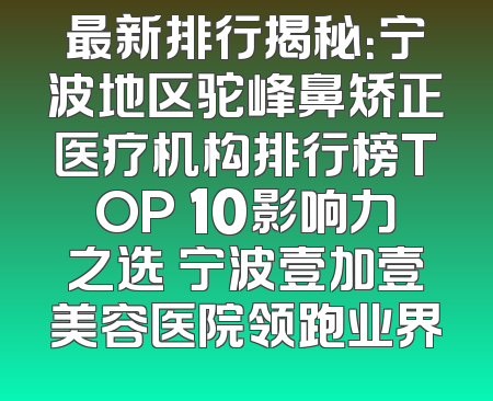 最新排行揭秘：宁波地区驼峰鼻矫正医疗机构排行榜TOP 10影响力之选 宁波壹加壹美容医院领跑业界