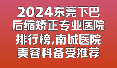 2024东莞下巴后缩矫正专业医院排行榜，南城医院美容科备受推荐