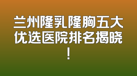 兰州隆乳隆胸五大优选医院排名揭晓！