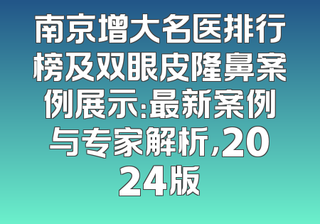 南京增大名医排行榜及双眼皮隆鼻案例展示：最新案例与专家解析，2024版