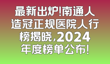 最新出炉！南通人造冠正规医院人行榜揭晓，2024年度榜单公布！