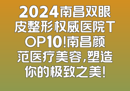2024南昌双眼皮整形权威医院TOP10！南昌颜范医疗美容，塑造你的极致之美！