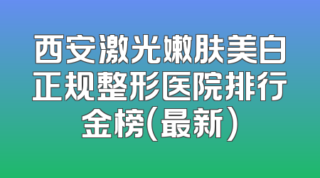 西安激光嫩肤美白正规整形医院排行金榜（最新）