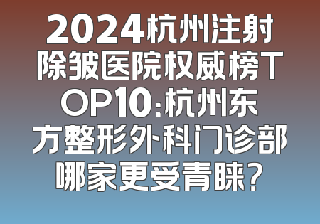 2024杭州注射除皱医院权威榜TOP10：杭州东方整形外科门诊部哪家更受青睐？