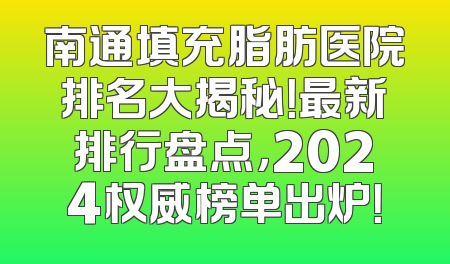 南通填充脂肪医院排名大揭秘！最新排行盘点，2024权威榜单出炉！