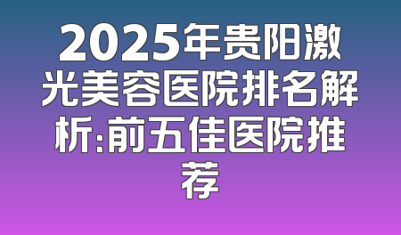 2025年贵阳激光美容医院排名解析：前五佳医院推荐