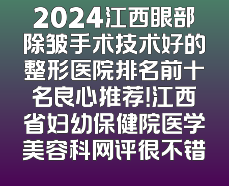 2024江西眼部除皱手术技术好的整形医院排名前十名良心推荐！江西省妇幼保健院医学美容科网评很不错