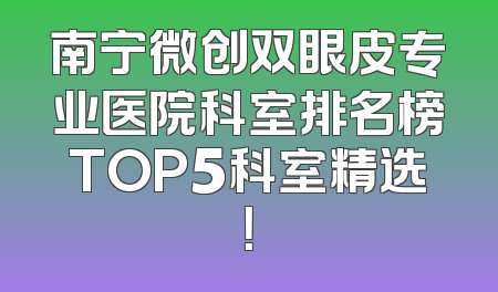 南宁微创双眼皮专业医院科室排名榜TOP5科室精选！