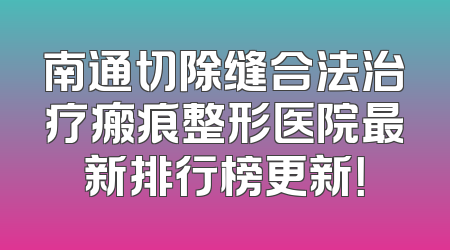 南通切除缝合法治疗瘢痕整形医院最新排行榜更新！