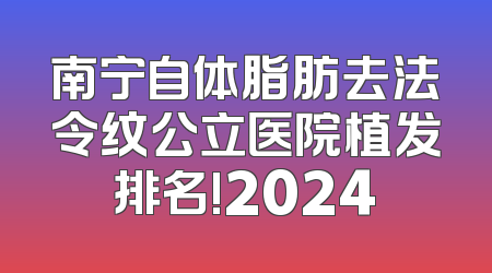 南宁自体脂肪去法令纹公立医院植发排名!2024