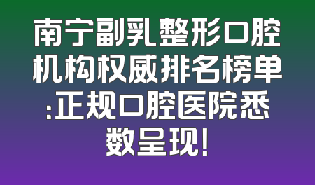 南宁副乳整形口腔机构权威排名榜单：正规口腔医院悉数呈现！